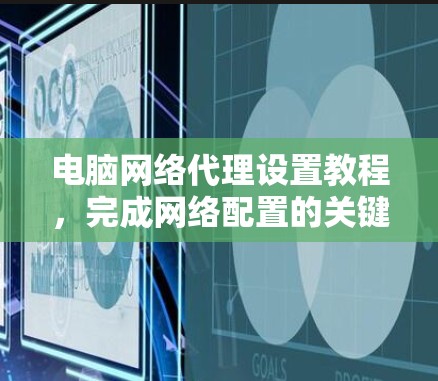 电脑网络代理设置教程,完成网络配置的关键步骤 电脑网络代理设置教程,完成网络配置的关键步骤