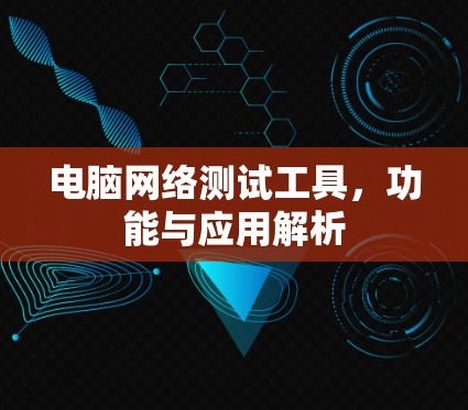 电脑网络测试工具,功能与应用解析 电脑网络测试工具,功能与应用解析