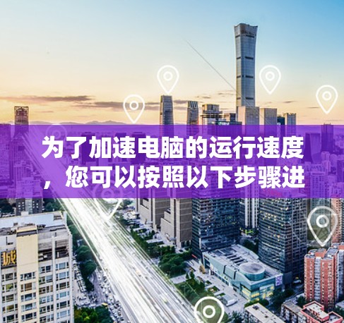 为了加速电脑的运行速度,您可以按照以下步骤进行检查和优化 为了加速电脑的运行速度,您可以按照以下步骤进行检查和优化