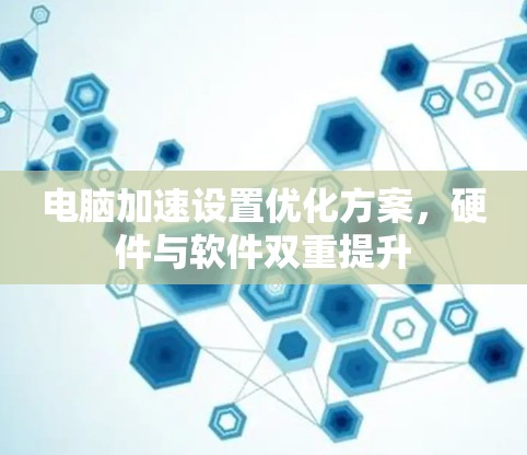 电脑加速设置优化方案,硬件与软件双重提升 电脑加速设置优化方案,硬件与软件双重提升