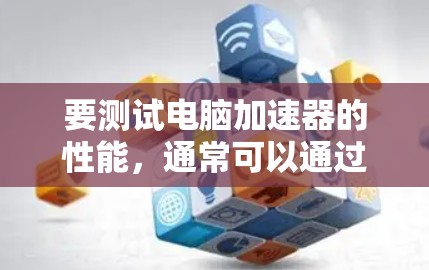 要测试电脑加速器的性能，通常可以通过以下步骤进行