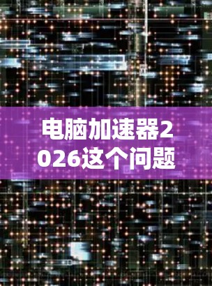 电脑加速器2026这个问题可能涉及多个方面，包括硬件加速器、软件加速器以及未来的技术发展。以下是一些可能的解释和未来趋势