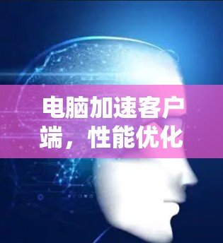 电脑加速客户端,性能优化与应用场景分析 电脑加速客户端,性能优化与应用场景分析