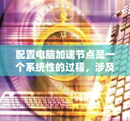 配置电脑加速节点是一个系统性的过程,涉及硬件选择、软件安装、网络设置和性能优化等多个方面。以下是分步骤的指南,帮助您顺利配置并优化加速节点 配置电脑加速节点是一个系统性的过程,涉及硬件选择、软件安装、网络设置和性能优化等多个方面。以下是分步骤的指南,帮助您顺利配置并优化加速节点