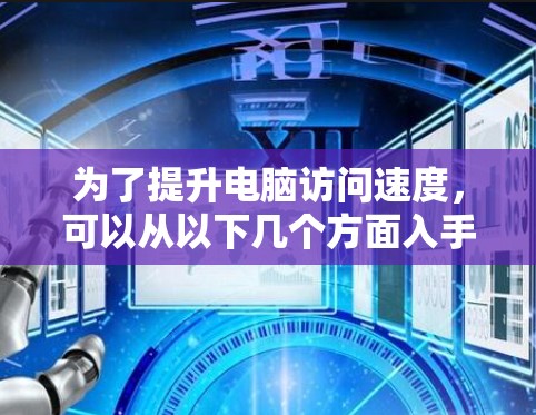 为了提升电脑访问速度，可以从以下几个方面入手，结合使用适当的工具