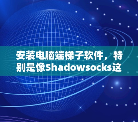 安装电脑端梯子软件，特别是像Shadowsocks这样的工具，需要仔细规划和执行以下步骤以确保顺利使用。以下是一个清晰的安装指南