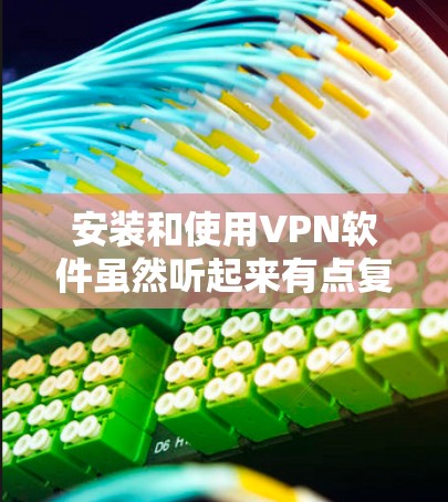 安装和使用VPN软件虽然听起来有点复杂，但实际上只要按照步骤一步步来，就能轻松完成。以下是详细的指南，帮助你顺利设置并使用VPN