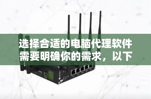 选择合适的电脑代理软件需要明确你的需求,以下是根据你的思考过程总结的步骤和建议 选择合适的电脑代理软件需要明确你的需求,以下是根据你的思考过程总结的步骤和建议