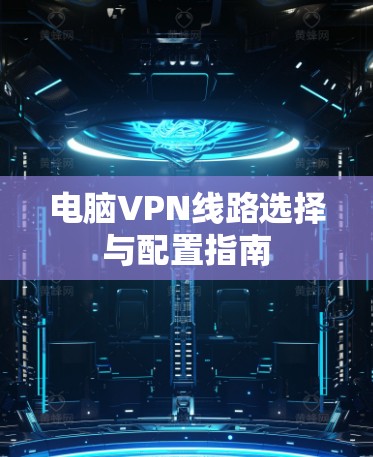 电脑VPN线路选择与配置指南 电脑VPN线路选择与配置指南