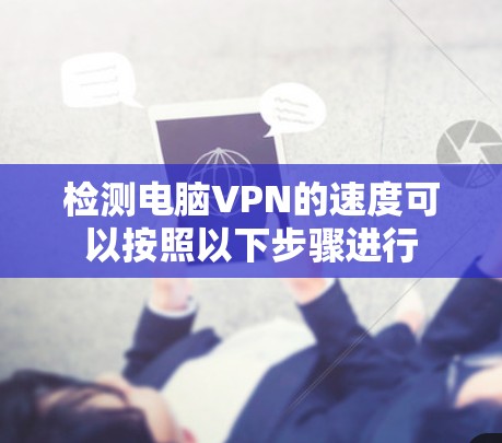 检测电脑VPN的速度可以按照以下步骤进行