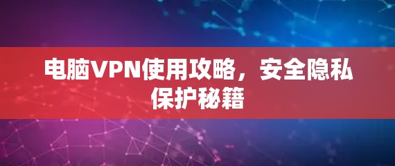 电脑VPN使用攻略,安全隐私保护秘籍 电脑VPN使用攻略,安全隐私保护秘籍