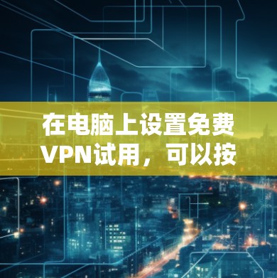 在电脑上设置免费VPN试用，可以按照以下步骤进行