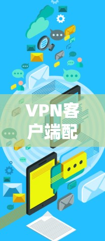 VPN客户端配置与应用实践 VPN客户端配置与应用实践
