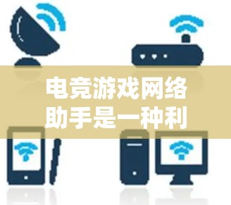 电竞游戏网络助手是一种利用网络技术来辅助电竞游戏的工具或服务，旨在提升玩家在网络环境下的游戏体验。以下是关于电竞游戏网络助手的一些关键点