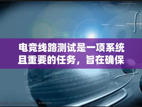 电竞线路测试是一项系统且重要的任务，旨在确保电力系统的安全和可靠性。以下是电竞线路测试的详细方法，供您参考