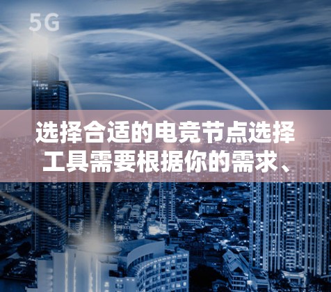 选择合适的电竞节点选择工具需要根据你的需求、角色和技术水平来决定。以下是根据不同需求推荐的工具 选择合适的电竞节点选择工具需要根据你的需求、角色和技术水平来决定。以下是根据不同需求推荐的工具