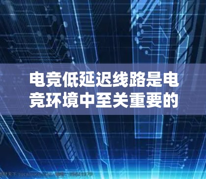 电竞低延迟线路是电竞环境中至关重要的因素，直接影响游戏体验和胜率。以下是对这一主题的详细总结