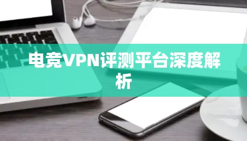 电竞VPN评测平台深度解析