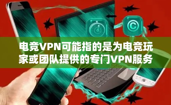 电竞VPN可能指的是为电竞玩家或团队提供的专门VPN服务，或者是电竞活动中使用的网络虚拟私人服务。以下是一些可能的解释和相关信息
