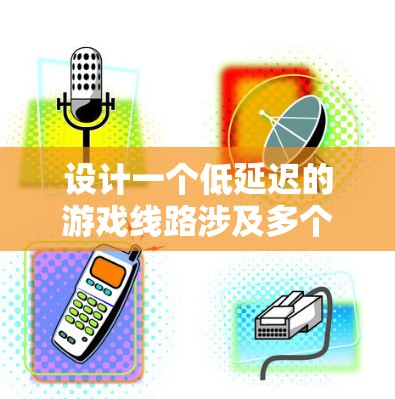 设计一个低延迟的游戏线路涉及多个关键因素,以下是分步骤的总结 设计一个低延迟的游戏线路涉及多个关键因素,以下是分步骤的总结