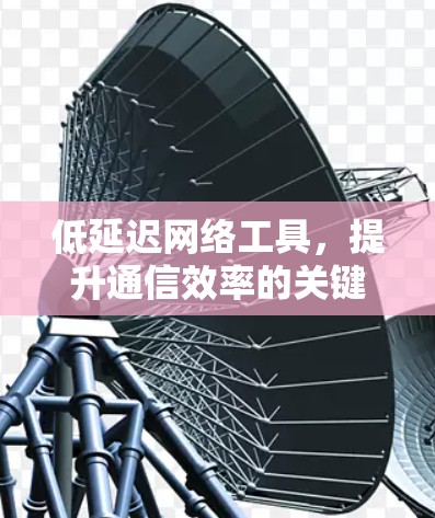 低延迟网络工具,提升通信效率的关键技术 低延迟网络工具,提升通信效率的关键技术