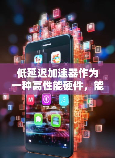 低延迟加速器作为一种高性能硬件，能够显著提升数据处理效率，尤其在实时应用中表现出色。以下是对低延迟加速器体验的总结