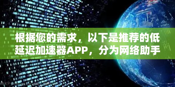 根据您的需求,以下是推荐的低延迟加速器APP,分为网络助手和智能加速器两类,供您选择 根据您的需求,以下是推荐的低延迟加速器APP,分为网络助手和智能加速器两类,供您选择