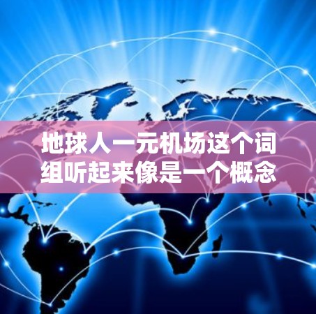 地球人一元机场这个词组听起来像是一个概念性项目或者命名项目，具体含义可能因语境而异。以下是一些可能的解释方向