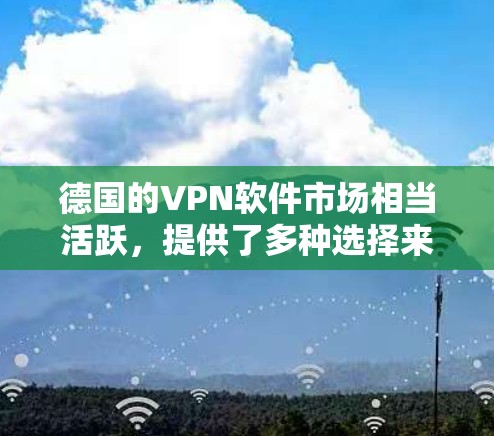 德国的VPN软件市场相当活跃,提供了多种选择来满足不同用户的需求。以下是一些知名的德国VPN软件及其主要特点 德国的VPN软件市场相当活跃,提供了多种选择来满足不同用户的需求。以下是一些知名的德国VPN软件及其主要特点