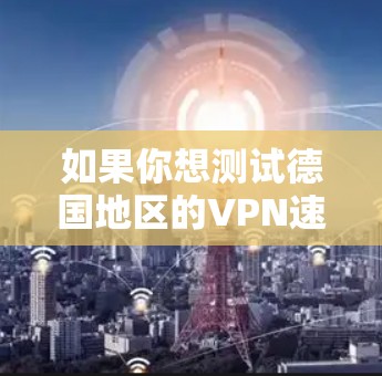 如果你想测试德国地区的VPN速度,可以使用一些网络测试工具来测量VPN连接的速度和稳定性。以下是一些常用的测速工具和方法 如果你想测试德国地区的VPN速度,可以使用一些网络测试工具来测量VPN连接的速度和稳定性。以下是一些常用的测速工具和方法