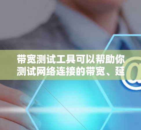 带宽测试工具可以帮助你测试网络连接的带宽、延迟和丢包情况。以下是一些常用的带宽测试工具及其下载链接 带宽测试工具可以帮助你测试网络连接的带宽、延迟和丢包情况。以下是一些常用的带宽测试工具及其下载链接