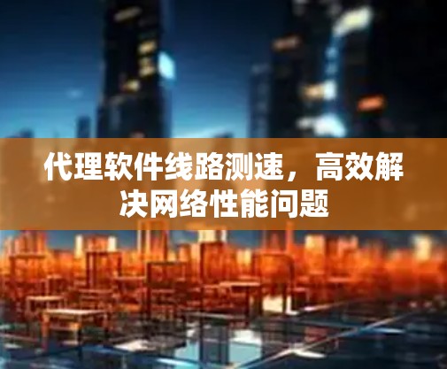 代理软件线路测速，高效解决网络性能问题