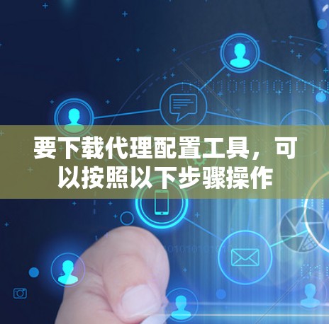 要下载代理配置工具，可以按照以下步骤操作