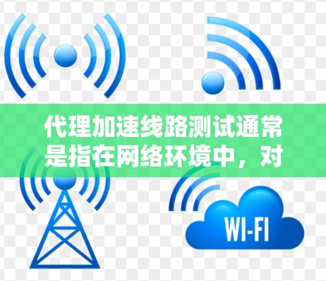 代理加速线路测试通常是指在网络环境中，对代理服务器或缓存服务器的性能进行评估，确保其能够有效地加速数据请求。以下是一些常见的测试方法和步骤