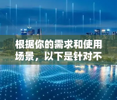 根据你的需求和使用场景,以下是针对不同用户的代理加速工具推荐 根据你的需求和使用场景,以下是针对不同用户的代理加速工具推荐