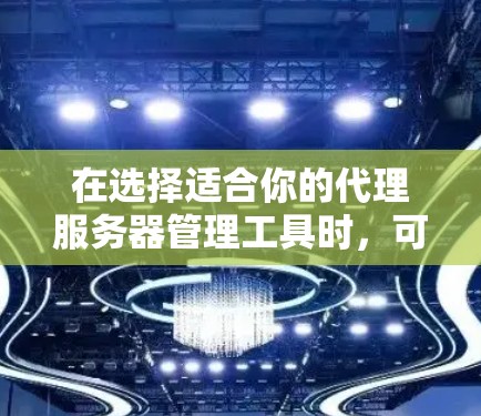 在选择适合你的代理服务器管理工具时,可以根据你的需求和技能进行以下评估和选择 在选择适合你的代理服务器管理工具时,可以根据你的需求和技能进行以下评估和选择