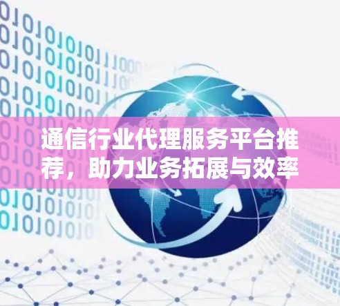 通信行业代理服务平台推荐，助力业务拓展与效率提升