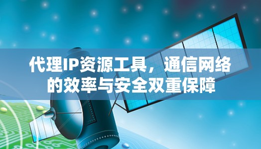 代理IP资源工具，通信网络的效率与安全双重保障