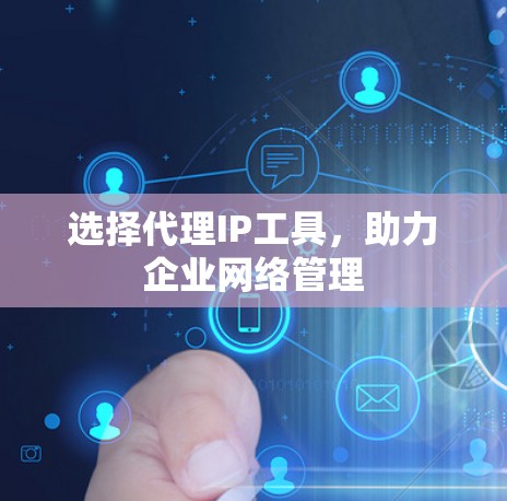 选择代理IP工具，助力企业网络管理