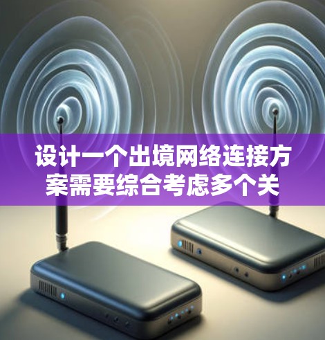 设计一个出境网络连接方案需要综合考虑多个关键要素，确保网络的稳定性、安全性和灵活性。以下是一个结构化的方案