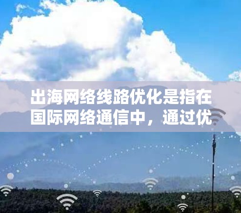 出海网络线路优化是指在国际网络通信中，通过优化网络路径、提升带宽、降低延迟、增强稳定性等手段，以满足业务对高质量网络连接的需求。以下是一些常见的优化方法和策略