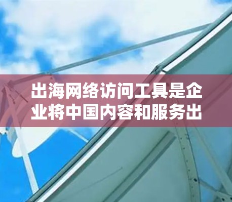 出海网络访问工具是企业将中国内容和服务出口国际市场的重要组成部分。这些工具帮助解决跨境网络访问的挑战，确保高效、安全地访问国际资源。以下是针对不同需求的工具和解决方案