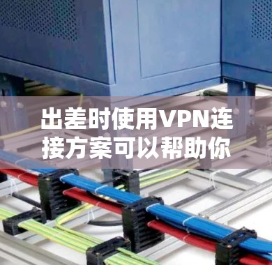 出差时使用VPN连接方案可以帮助你在外部网络环境中安全、稳定地访问公司内部网络或资源。以下是一个详细的VPN连接方案，供你参考