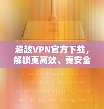 超越VPN官方下载，解锁更高效、更安全的网络体验