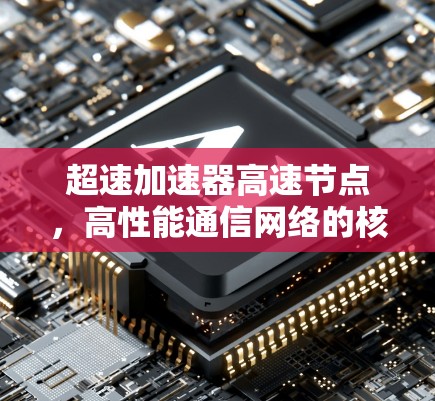 超速加速器高速节点,高性能通信网络的核心技术 超速加速器高速节点,高性能通信网络的核心技术