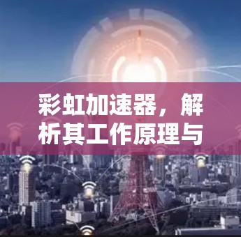 彩虹加速器，解析其工作原理与应用场景