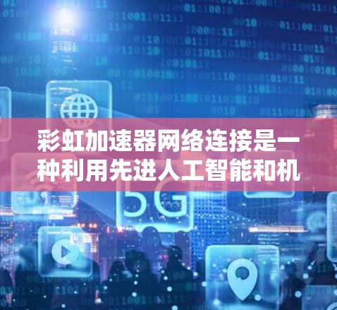 彩虹加速器网络连接是一种利用先进人工智能和机器学习技术优化网络性能的解决方案,旨在提高数据传输效率和稳定性。以下是关于彩虹加速器网络连接的详细分析 彩虹加速器网络连接是一种利用先进人工智能和机器学习技术优化网络性能的解决方案,旨在提高数据传输效率和稳定性。以下是关于彩虹加速器网络连接的详细分析