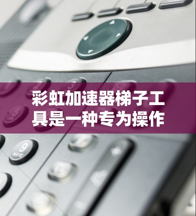 彩虹加速器梯子工具是一种专为操作和维护彩虹加速器设计的精密机械装置,主要用于高能物理实验中的设备调试和维护。以下是对该工具的详细分析 彩虹加速器梯子工具是一种专为操作和维护彩虹加速器设计的精密机械装置,主要用于高能物理实验中的设备调试和维护。以下是对该工具的详细分析