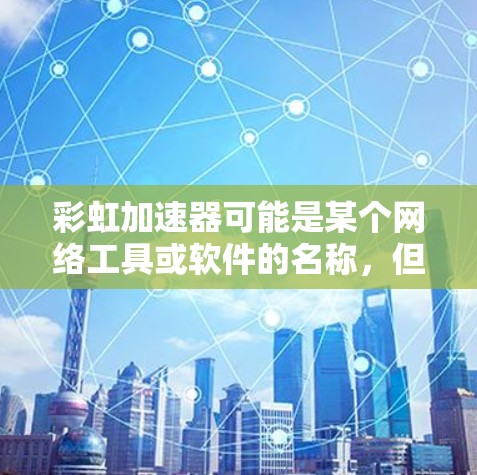 彩虹加速器可能是某个网络工具或软件的名称，但目前我没有找到与彩虹加速器直接相关的手机版信息。如果你指的是某个特定的加速器工具，可能需要更多的上下文来提供准确的信息
