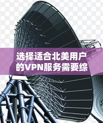 选择适合北美用户的VPN服务需要综合考虑以下几个关键因素